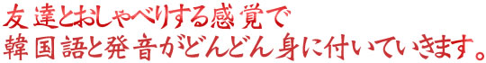 友達とおしゃべりする感覚で 韓国語と発音がどんどん身に付いていきます