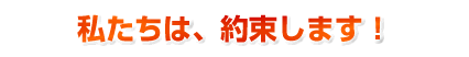 私たちは、約束します!