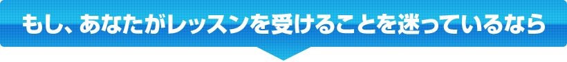 もし、あなたがレッスンを受けることを迷っているなら