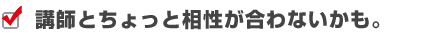 講師とちょっと相性が合わないかも。